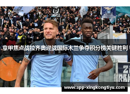意甲焦点战拉齐奥迎战国际木兰争夺积分榜关键胜利