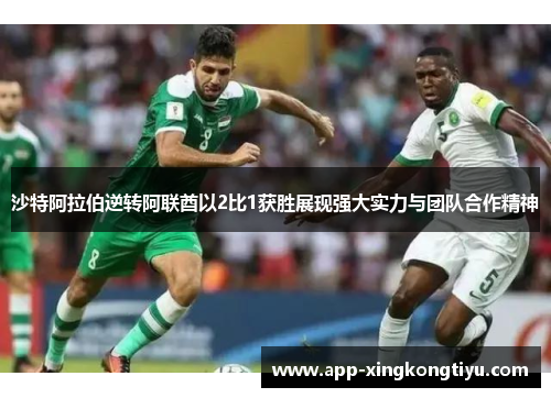 沙特阿拉伯逆转阿联酋以2比1获胜展现强大实力与团队合作精神